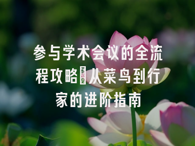 参与学术会议的全流程攻略：从菜鸟到行家的进阶指南