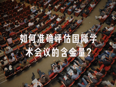 如何准确评估国际学术会议的含金量？