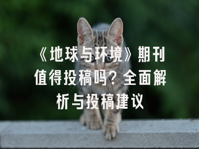 《地球与环境》期刊值得投稿吗？全面解析与投稿建议