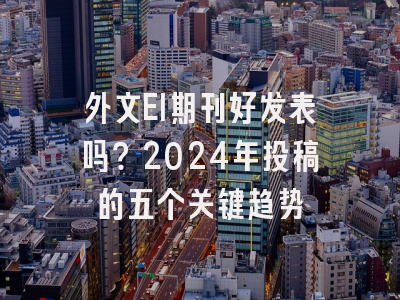 外文EI期刊好发表吗？2024年投稿的五个关键趋势