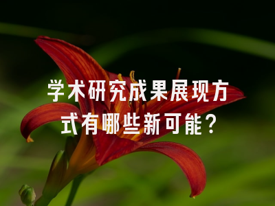 学术研究成果展现方式有哪些新可能？