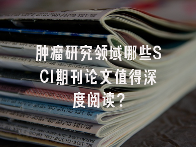 肿瘤研究领域哪些SCI期刊论文值得深度阅读？