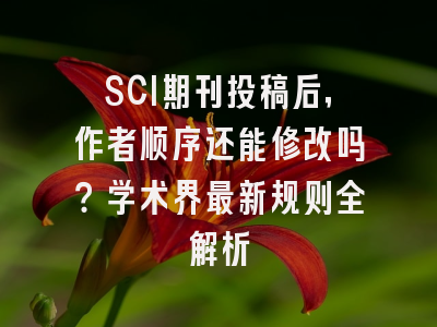 SCI期刊投稿后，作者顺序还能修改吗？学术界最新规则全解析