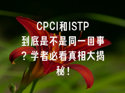 CPCI和ISTP到底是不是同一回事？学者必看真相大揭秘！