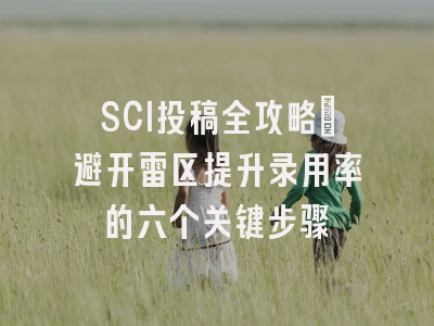 SCI投稿全攻略：避开雷区提升录用率的六个关键步骤