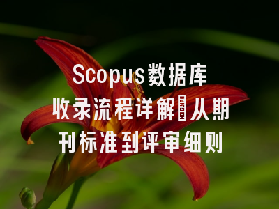 Scopus数据库收录流程详解：从期刊标准到评审细则