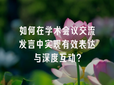 如何在学术会议交流发言中实现有效表达与深度互动？
