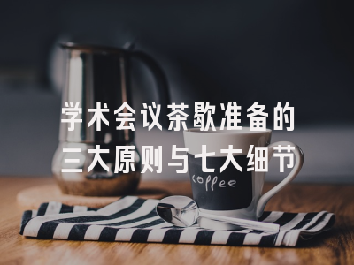 学术会议茶歇准备的三大原则与七大细节