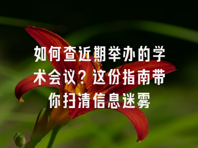 如何查近期举办的学术会议？这份指南带你扫清信息迷雾