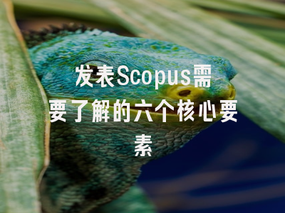发表Scopus需要了解的六个核心要素