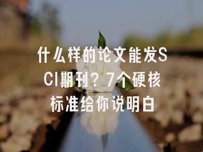 什么样的论文能发SCI期刊？7个硬核标准给你说明白