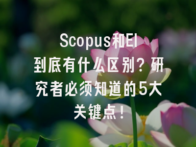 Scopus和EI到底有什么区别？研究者必须知道的5大关键点！