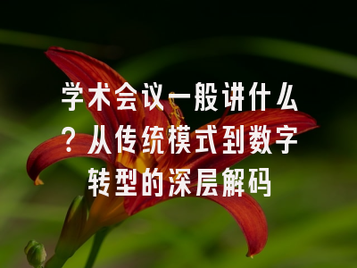 学术会议一般讲什么？从传统模式到数字转型的深层解码