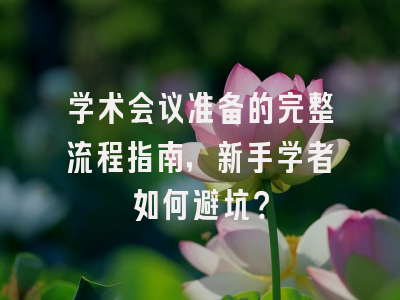 学术会议准备的完整流程指南，新手学者如何避坑？