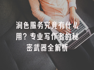 润色服务究竟有什么用？专业写作者的秘密武器全解析