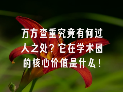 万方查重究竟有何过人之处？它在学术圈的核心价值是什么！
