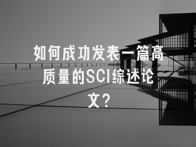 如何成功发表一篇高质量的SCI综述论文？