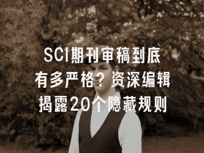 SCI期刊审稿到底有多严格？资深编辑揭露20个隐藏规则