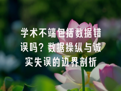 学术不端包括数据错误吗？数据操纵与诚实失误的边界剖析