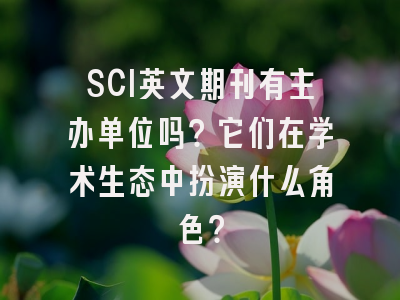 SCI英文期刊有主办单位吗？它们在学术生态中扮演什么角色？