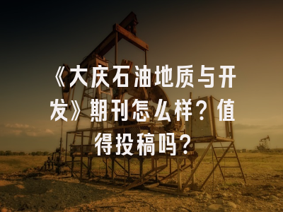 《大庆石油地质与开发》期刊怎么样？值得投稿吗？