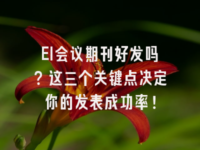 EI会议期刊好发吗？这三个关键点决定你的发表成功率！