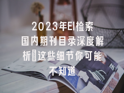 2023年EI检索国内期刊目录深度解析：这些细节你可能不知道