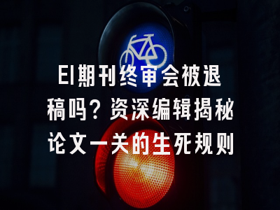 EI期刊终审会被退稿吗？资深编辑揭秘论文一关的生死规则