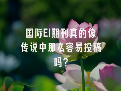 国际EI期刊真的像传说中那么容易投稿吗？