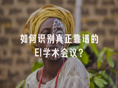 如何识别真正靠谱的EI学术会议？