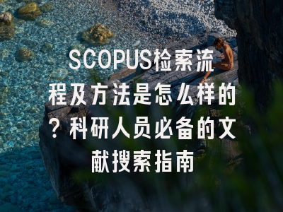 SCOPUS检索流程及方法是怎么样的？科研人员必备的文献搜索指南