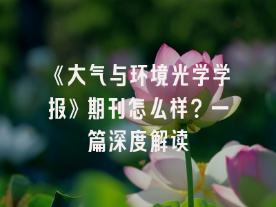 《大气与环境光学学报》期刊怎么样？一篇深度解读