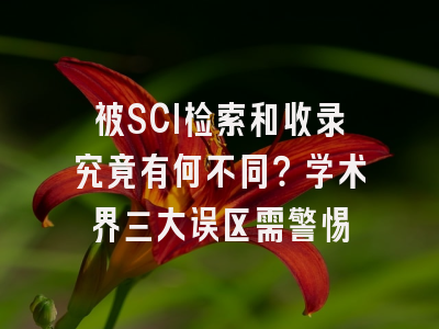 被SCI检索和收录究竟有何不同？学术界三大误区需警惕