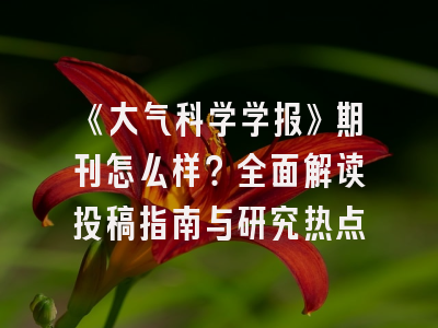 《大气科学学报》期刊怎么样？全面解读投稿指南与研究热点
