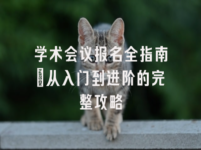 学术会议报名全指南：从入门到进阶的完整攻略