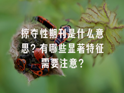 掠夺性期刊是什么意思？有哪些显著特征需要注意？