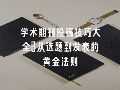 学术期刊投稿技巧大全：从选题到发表的黄金法则