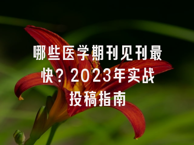 哪些医学期刊见刊最快？2023年实战投稿指南