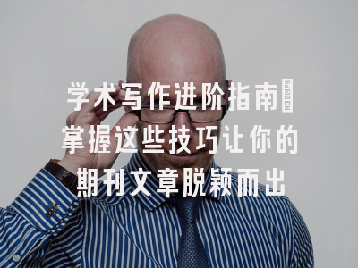 学术写作进阶指南：掌握这些技巧让你的期刊文章脱颖而出