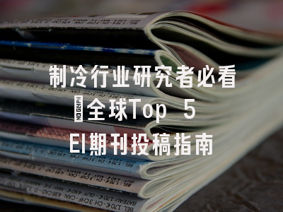 制冷行业研究者必看：全球Top 5 EI期刊投稿指南