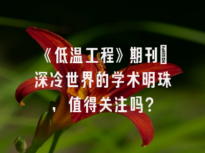 《低温工程》期刊：深冷世界的学术明珠，值得关注吗？