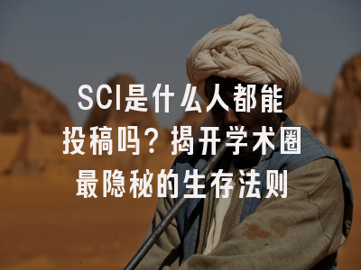 SCI是什么人都能投稿吗？揭开学术圈最隐秘的生存法则