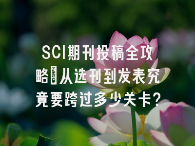 SCI期刊投稿全攻略：从选刊到发表究竟要跨过多少关卡？