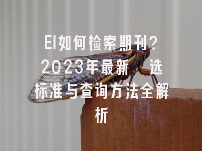 EI如何检索期刊？2023年最新遴选标准与查询方法全解析