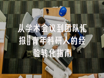 从学术会议到团队汇报：青年科研人的经验转化指南