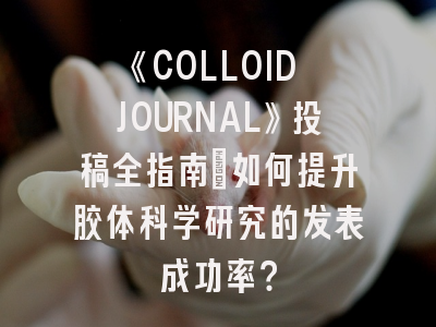《COLLOID JOURNAL》投稿全指南：如何提升胶体科学研究的发表成功率？