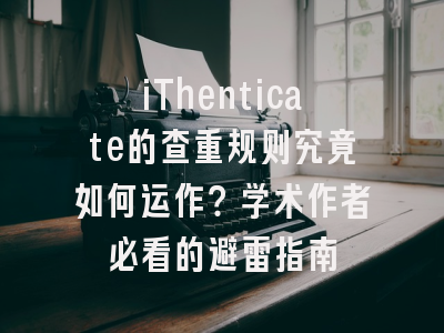 iThenticate的查重规则究竟如何运作？学术作者必看的避雷指南