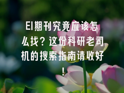 EI期刊究竟应该怎么找？这份科研老司机的搜索指南请收好！