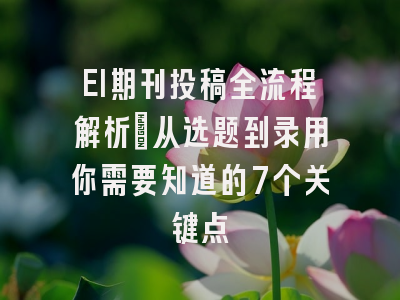 EI期刊投稿全流程解析：从选题到录用你需要知道的7个关键点