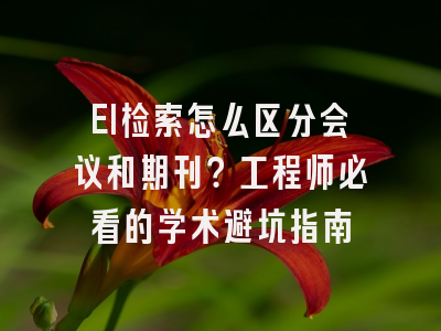 EI检索怎么区分会议和期刊？工程师必看的学术避坑指南